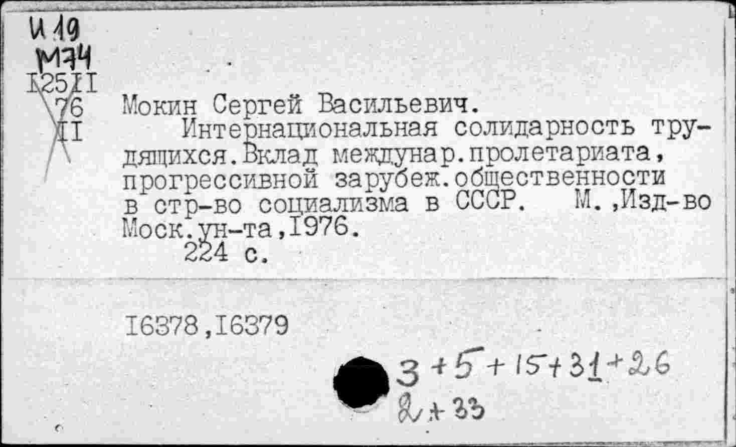 ﻿Мокин Сергей Васильевич.
Интернациональная солидарность трудящихся .Вклад междунар.пролетариата, прогрессивной зарубеж.общественности вхстр-во социализма в СССР.	М.,Изд-во
Моск.ун-та,1976.
224 с.
16378,16379
+